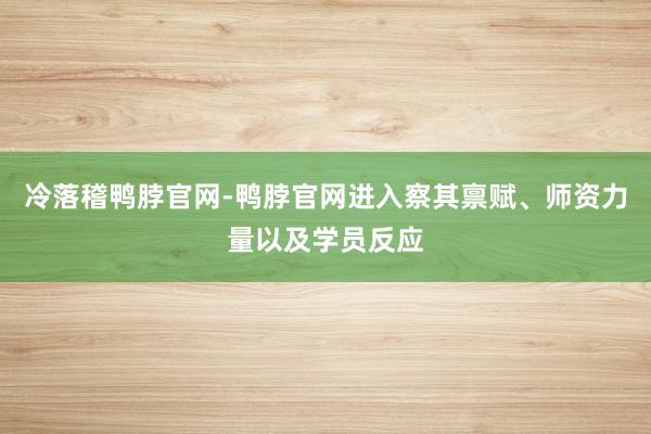 冷落稽鸭脖官网-鸭脖官网进入察其禀赋、师资力量以及学员反应