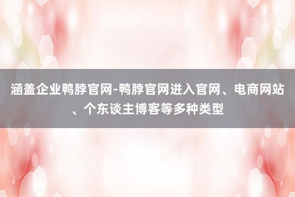 涵盖企业鸭脖官网-鸭脖官网进入官网、电商网站、个东谈主博客等多种类型
