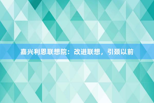 嘉兴利恩联想院：改进联想，引颈以前