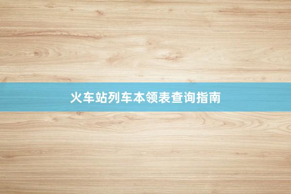 火车站列车本领表查询指南
