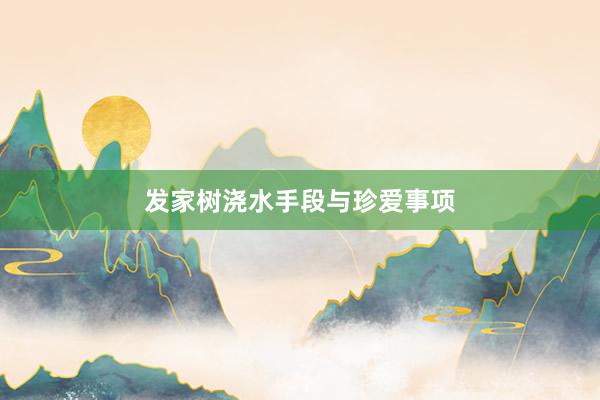 发家树浇水手段与珍爱事项